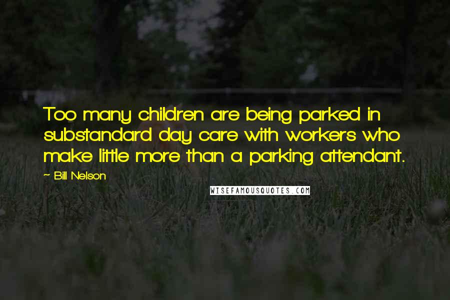 Bill Nelson quotes: Too many children are being parked in substandard day care with workers who make little more than a parking attendant.