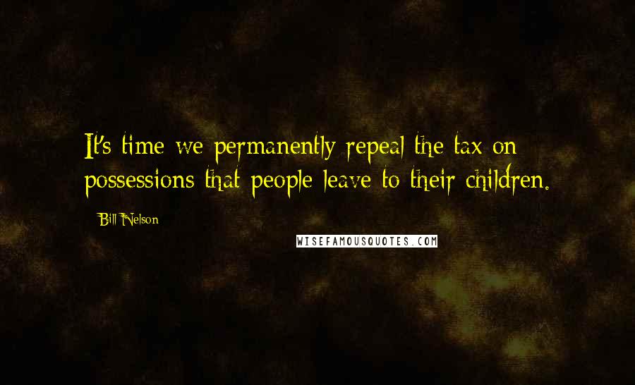 Bill Nelson quotes: It's time we permanently repeal the tax on possessions that people leave to their children.