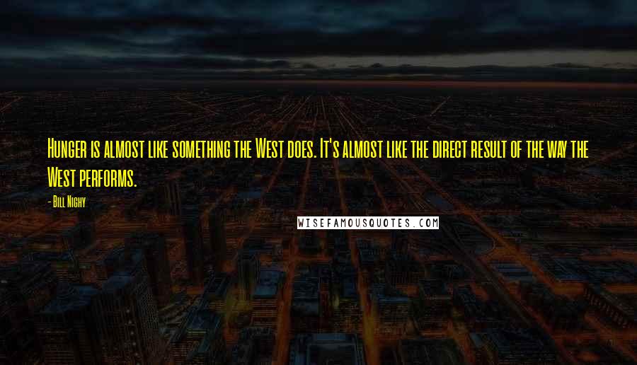 Bill Nighy quotes: Hunger is almost like something the West does. It's almost like the direct result of the way the West performs. Bill Nighy quotes: Hunger is almost like something the West does. It's almost like the direct result of the way the West performs.