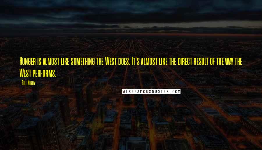 Bill Nighy quotes: Hunger is almost like something the West does. It's almost like the direct result of the way the West performs.