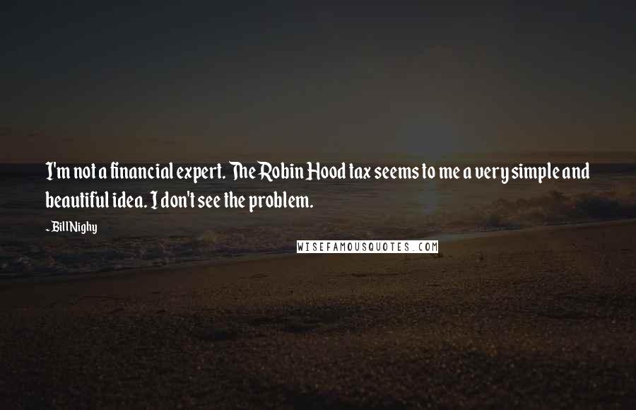 Bill Nighy quotes: I'm not a financial expert. The Robin Hood tax seems to me a very simple and beautiful idea. I don't see the problem.
