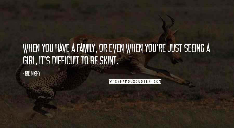 Bill Nighy quotes: When you have a family, or even when you're just seeing a girl, it's difficult to be skint.