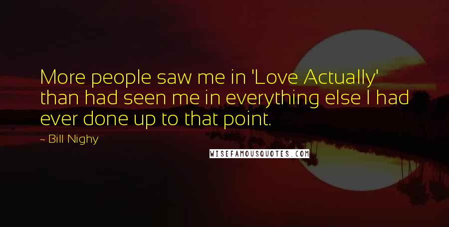 Bill Nighy quotes: More people saw me in 'Love Actually' than had seen me in everything else I had ever done up to that point. Bill Nighy quotes: More people saw me in 'Love Actually' than had seen me in everything else I had ever done up to that point.
