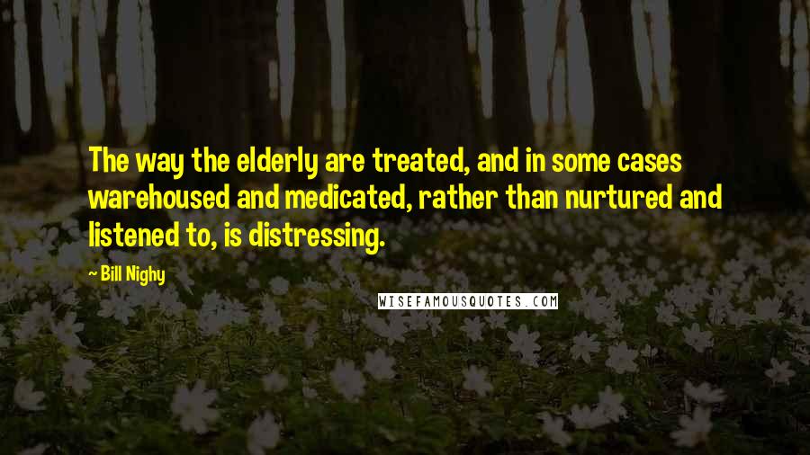 Bill Nighy quotes: The way the elderly are treated, and in some cases warehoused and medicated, rather than nurtured and listened to, is distressing. Bill Nighy quotes: The way the elderly are treated, and in some cases warehoused and medicated, rather than nurtured and listened to, is distressing.