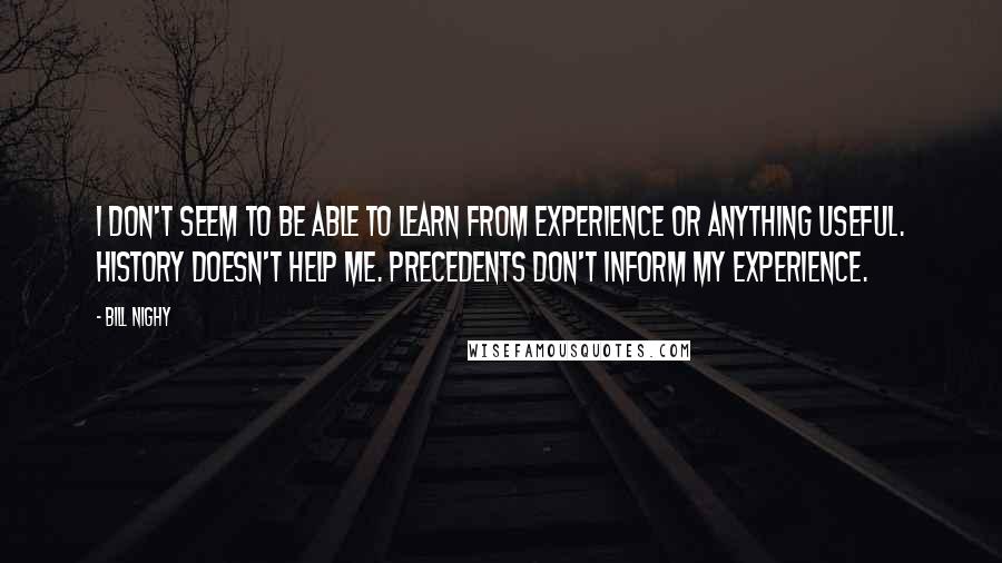 Bill Nighy quotes: I don't seem to be able to learn from experience or anything useful. History doesn't help me. Precedents don't inform my experience. Bill Nighy quotes: I don't seem to be able to learn from experience or anything useful. History doesn't help me. Precedents don't inform my experience.