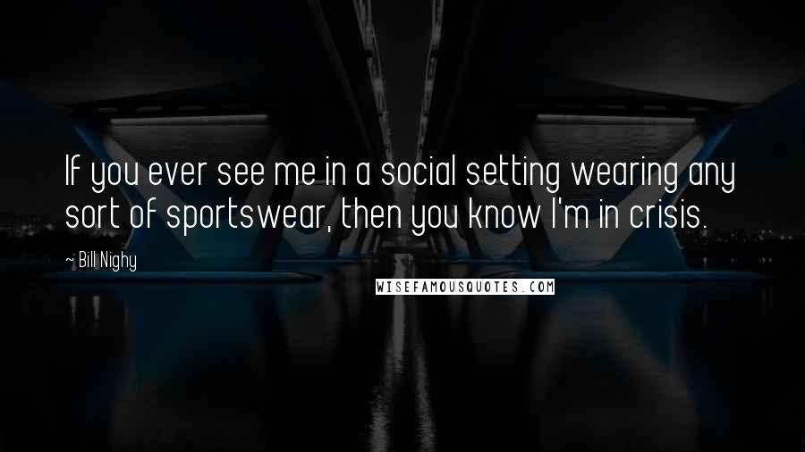 Bill Nighy quotes: If you ever see me in a social setting wearing any sort of sportswear, then you know I'm in crisis.