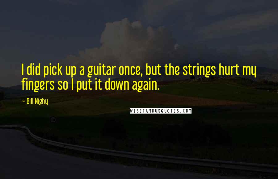 Bill Nighy quotes: I did pick up a guitar once, but the strings hurt my fingers so I put it down again.