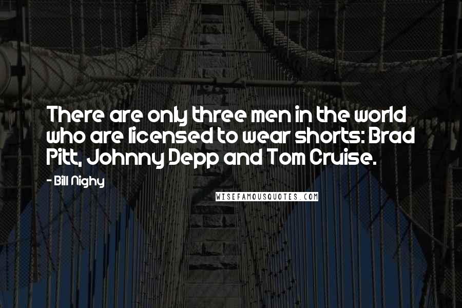 Bill Nighy quotes: There are only three men in the world who are licensed to wear shorts: Brad Pitt, Johnny Depp and Tom Cruise.