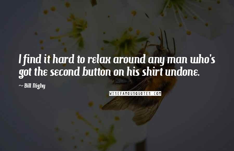 Bill Nighy quotes: I find it hard to relax around any man who's got the second button on his shirt undone.