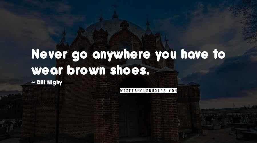 Bill Nighy quotes: Never go anywhere you have to wear brown shoes.