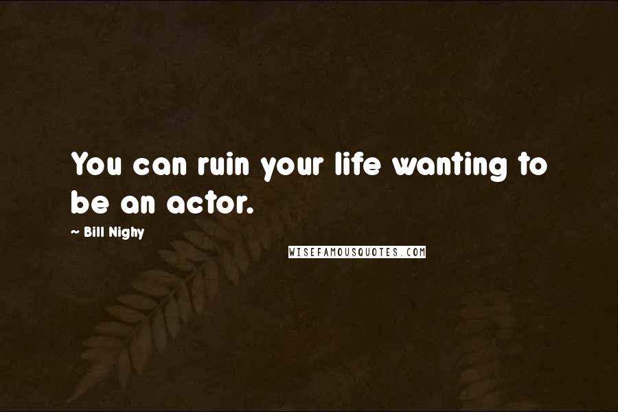 Bill Nighy quotes: You can ruin your life wanting to be an actor.