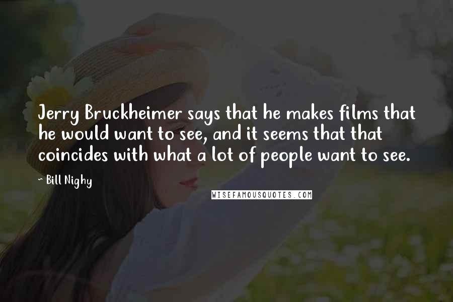 Bill Nighy quotes: Jerry Bruckheimer says that he makes films that he would want to see, and it seems that that coincides with what a lot of people want to see. Bill Nighy quotes: Jerry Bruckheimer says that he makes films that he would want to see, and it seems that that coincides with what a lot of people want to see.