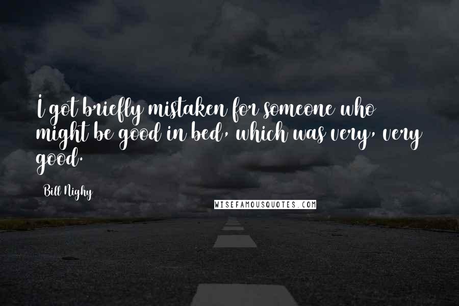 Bill Nighy quotes: I got briefly mistaken for someone who might be good in bed, which was very, very good.