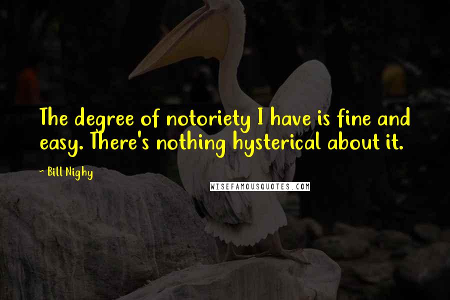 Bill Nighy quotes: The degree of notoriety I have is fine and easy. There's nothing hysterical about it.