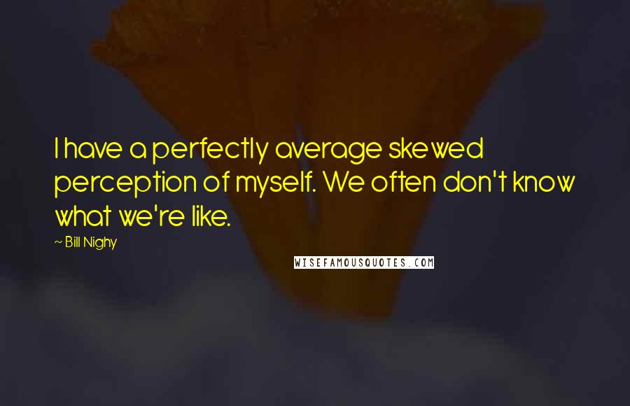 Bill Nighy quotes: I have a perfectly average skewed perception of myself. We often don't know what we're like.