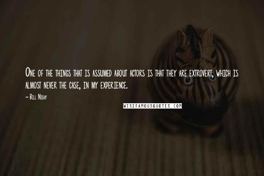 Bill Nighy quotes: One of the things that is assumed about actors is that they are extrovert, which is almost never the case, in my experience. Bill Nighy quotes: One of the things that is assumed about actors is that they are extrovert, which is almost never the case, in my experience.