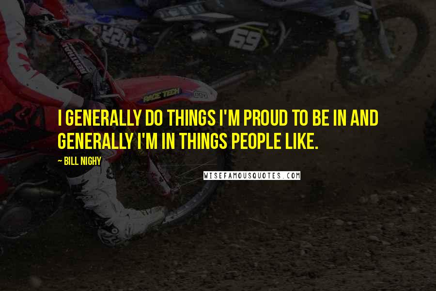 Bill Nighy quotes: I generally do things I'm proud to be in and generally I'm in things people like.