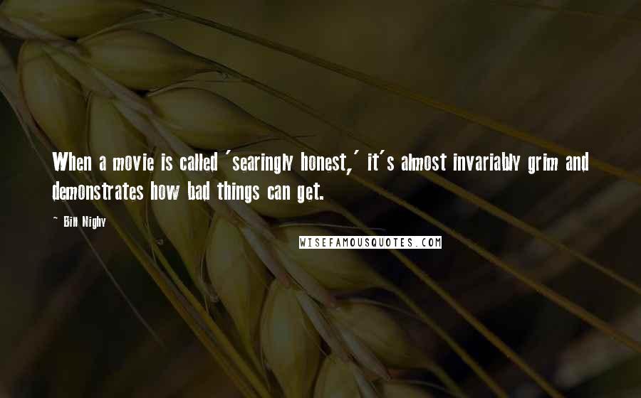 Bill Nighy quotes: When a movie is called 'searingly honest,' it's almost invariably grim and demonstrates how bad things can get. Bill Nighy quotes: When a movie is called 'searingly honest,' it's almost invariably grim and demonstrates how bad things can get.