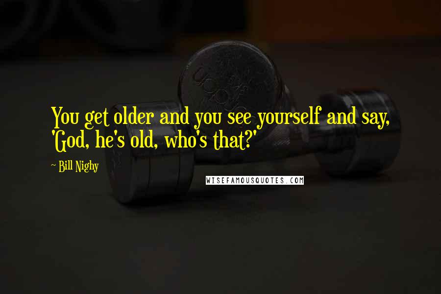 Bill Nighy quotes: You get older and you see yourself and say, 'God, he's old, who's that?'