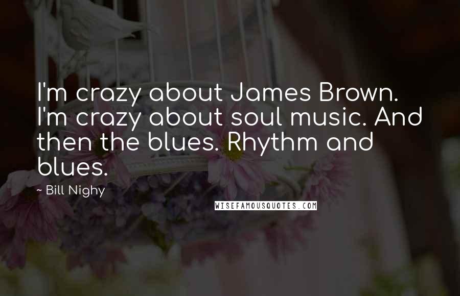 Bill Nighy quotes: I'm crazy about James Brown. I'm crazy about soul music. And then the blues. Rhythm and blues.