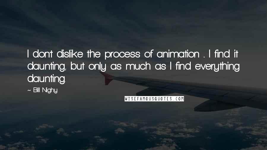 Bill Nighy quotes: I don't dislike the process of animation ... I find it daunting, but only as much as I find everything daunting.