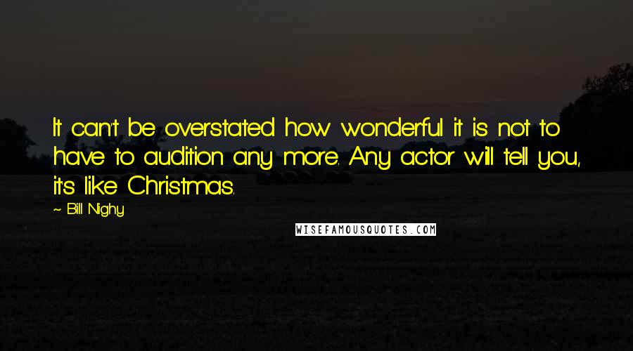 Bill Nighy quotes: It can't be overstated how wonderful it is not to have to audition any more. Any actor will tell you, it's like Christmas.