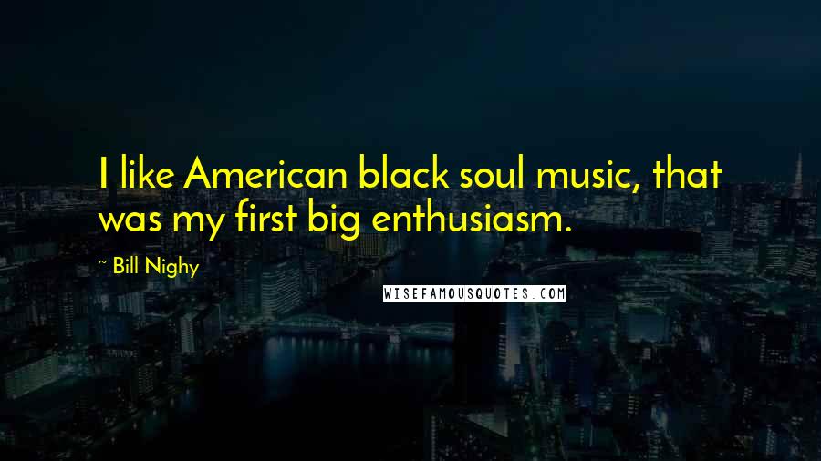 Bill Nighy quotes: I like American black soul music, that was my first big enthusiasm.