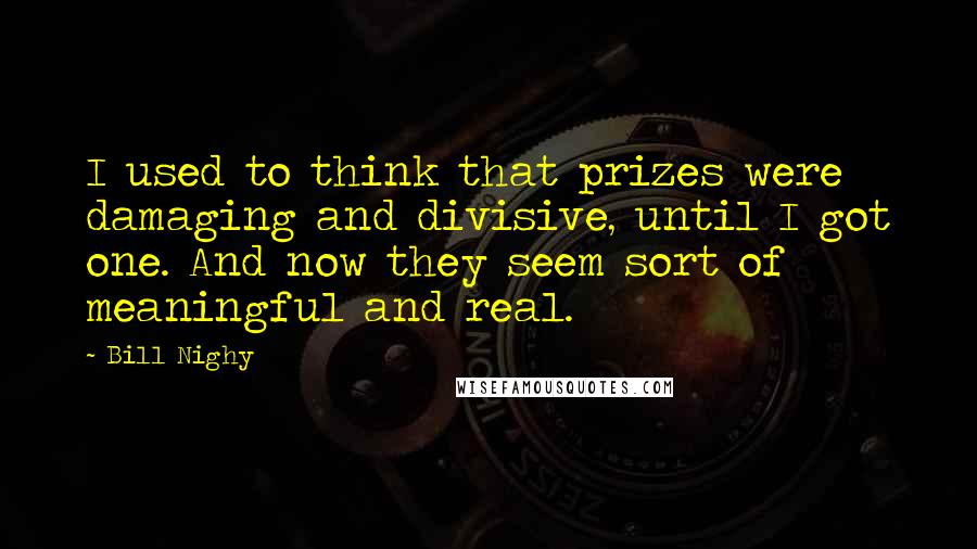 Bill Nighy quotes: I used to think that prizes were damaging and divisive, until I got one. And now they seem sort of meaningful and real.