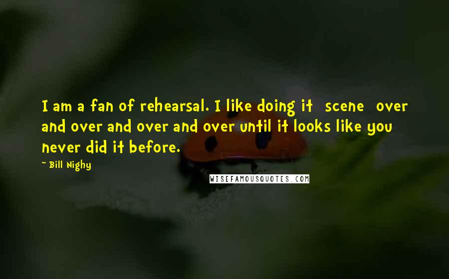 Bill Nighy quotes: I am a fan of rehearsal. I like doing it [scene] over and over and over and over until it looks like you never did it before.