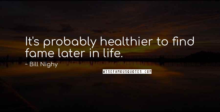 Bill Nighy quotes: It's probably healthier to find fame later in life.