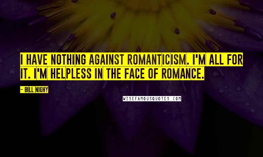 Bill Nighy quotes: I have nothing against romanticism. I'm all for it. I'm helpless in the face of romance.