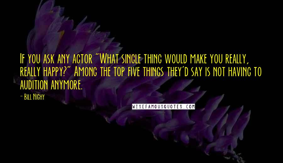 Bill Nighy quotes: If you ask any actor "What single thing would make you really, really happy?" Among the top five things they'd say is not having to audition anymore. Bill Nighy quotes: If you ask any actor "What single thing would make you really, really happy?" Among the top five things they'd say is not having to audition anymore.