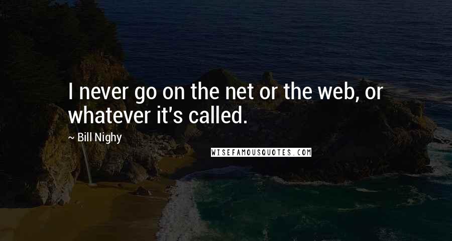 Bill Nighy quotes: I never go on the net or the web, or whatever it's called.