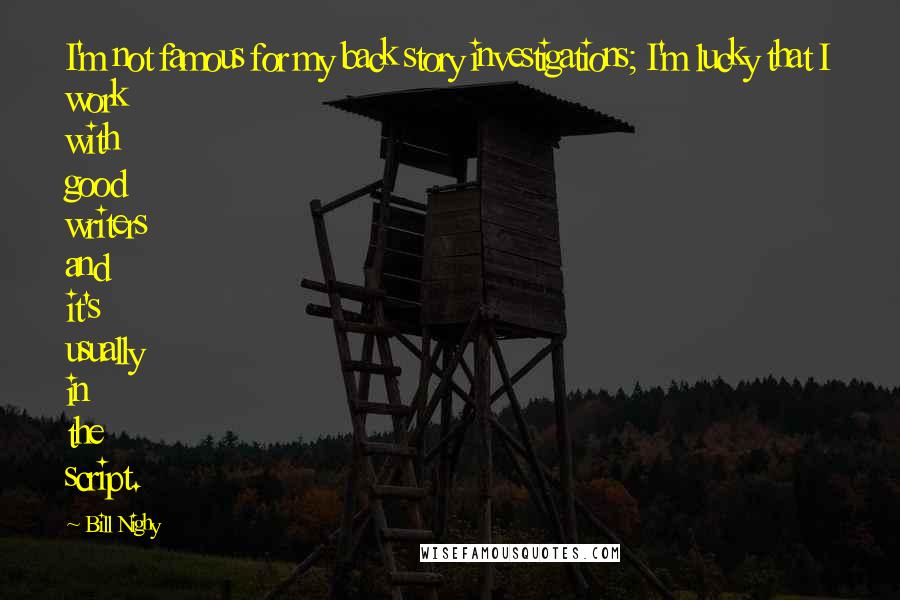 Bill Nighy quotes: I'm not famous for my back story investigations; I'm lucky that I work with good writers and it's usually in the script.
