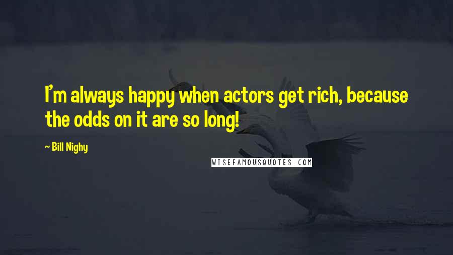 Bill Nighy quotes: I'm always happy when actors get rich, because the odds on it are so long!