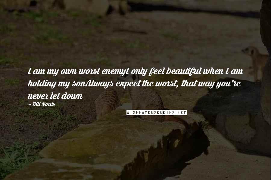 Bill Norris quotes: I am my own worst enemyI only feel beautiful when I am holding my sonAlways expect the worst, that way you're never let down