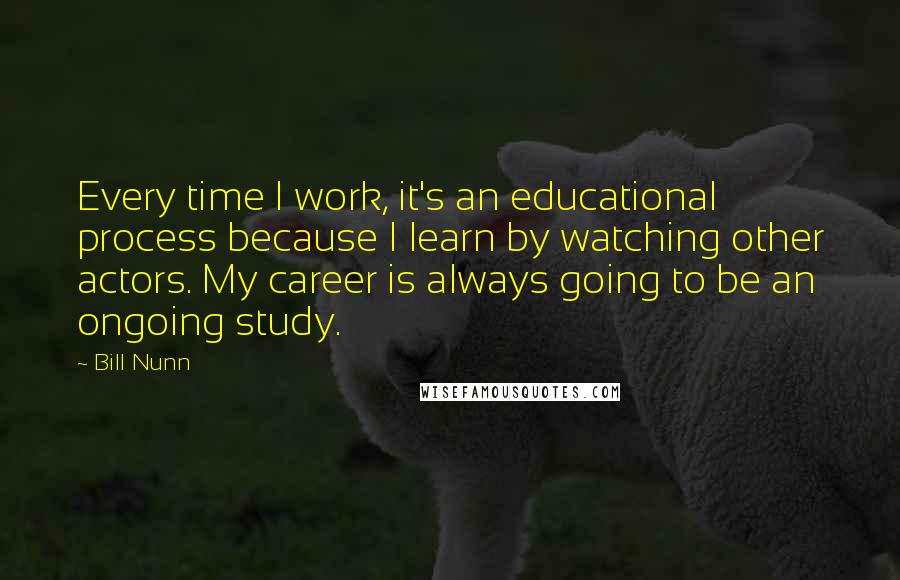 Bill Nunn quotes: Every time I work, it's an educational process because I learn by watching other actors. My career is always going to be an ongoing study.