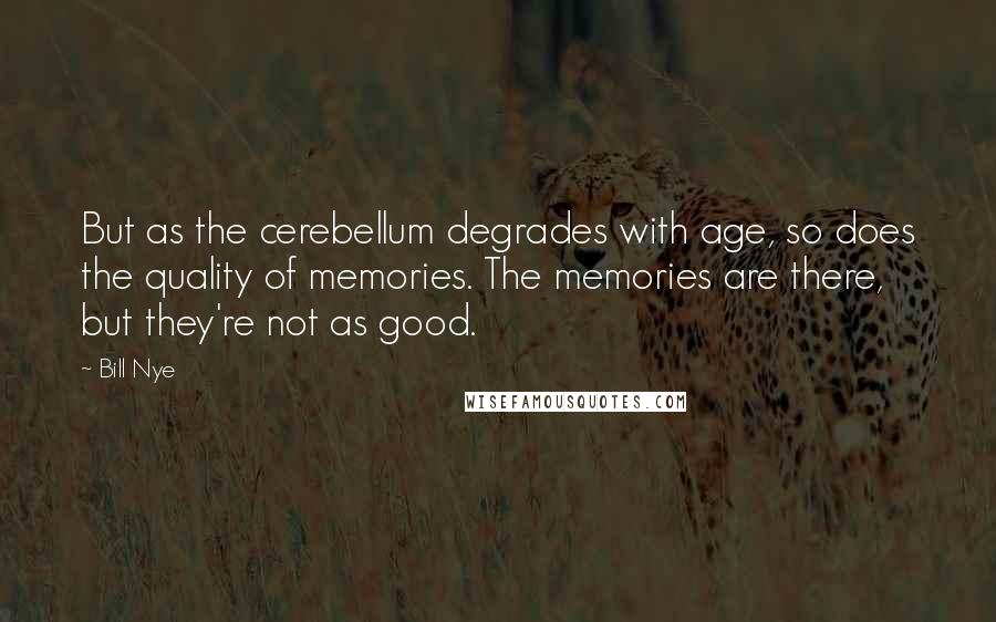 Bill Nye quotes: But as the cerebellum degrades with age, so does the quality of memories. The memories are there, but they're not as good. Bill Nye quotes: But as the cerebellum degrades with age, so does the quality of memories. The memories are there, but they're not as good.