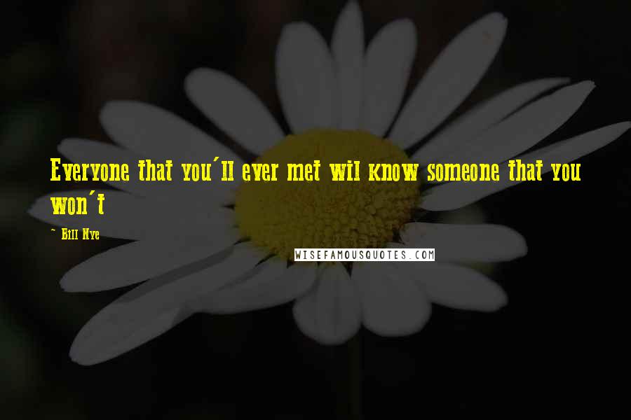 Bill Nye quotes: Everyone that you'll ever met wil know someone that you won't