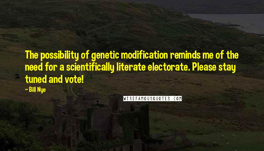 Bill Nye quotes: The possibility of genetic modification reminds me of the need for a scientifically literate electorate. Please stay tuned and vote!