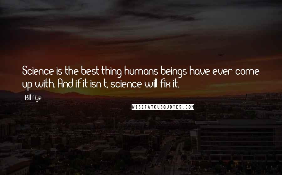 Bill Nye quotes: Science is the best thing humans beings have ever come up with. And if it isn't, science will fix it. Bill Nye quotes: Science is the best thing humans beings have ever come up with. And if it isn't, science will fix it.