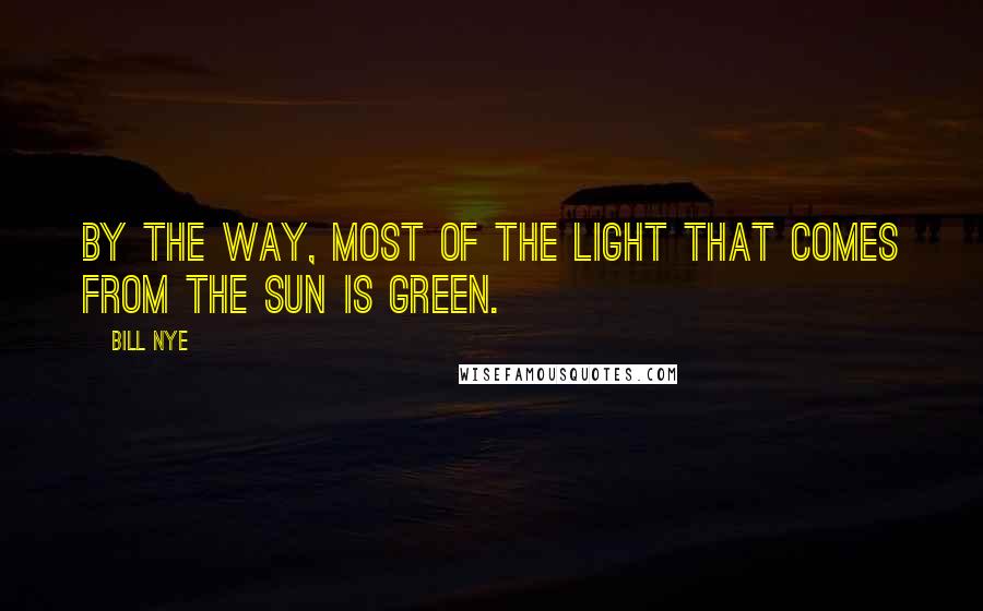 Bill Nye quotes: By the way, most of the light that comes from the sun is green.