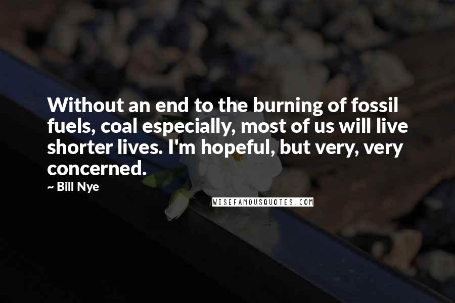 Bill Nye quotes: Without an end to the burning of fossil fuels, coal especially, most of us will live shorter lives. I'm hopeful, but very, very concerned. Bill Nye quotes: Without an end to the burning of fossil fuels, coal especially, most of us will live shorter lives. I'm hopeful, but very, very concerned.