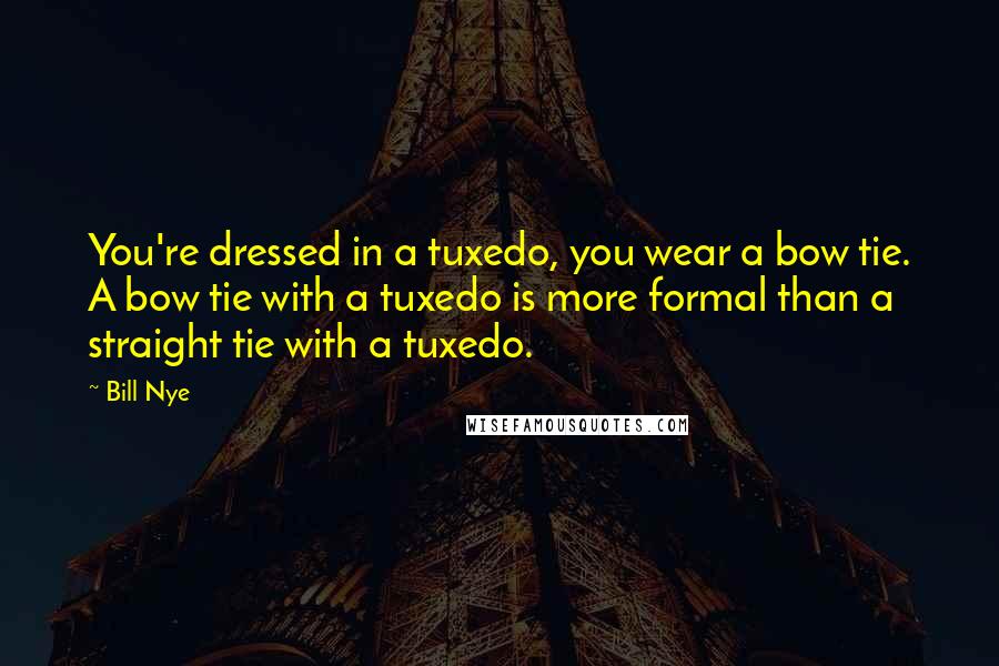 Bill Nye quotes: You're dressed in a tuxedo, you wear a bow tie. A bow tie with a tuxedo is more formal than a straight tie with a tuxedo.