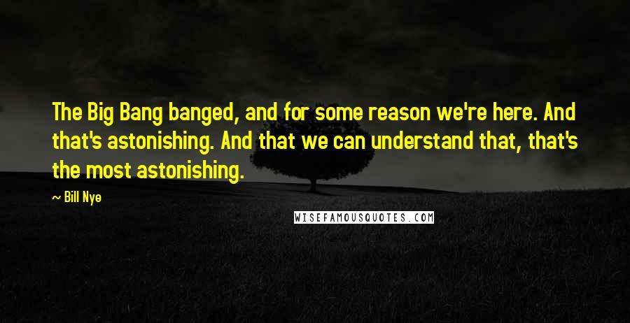 Bill Nye quotes: The Big Bang banged, and for some reason we're here. And that's astonishing. And that we can understand that, that's the most astonishing. Bill Nye quotes: The Big Bang banged, and for some reason we're here. And that's astonishing. And that we can understand that, that's the most astonishing.