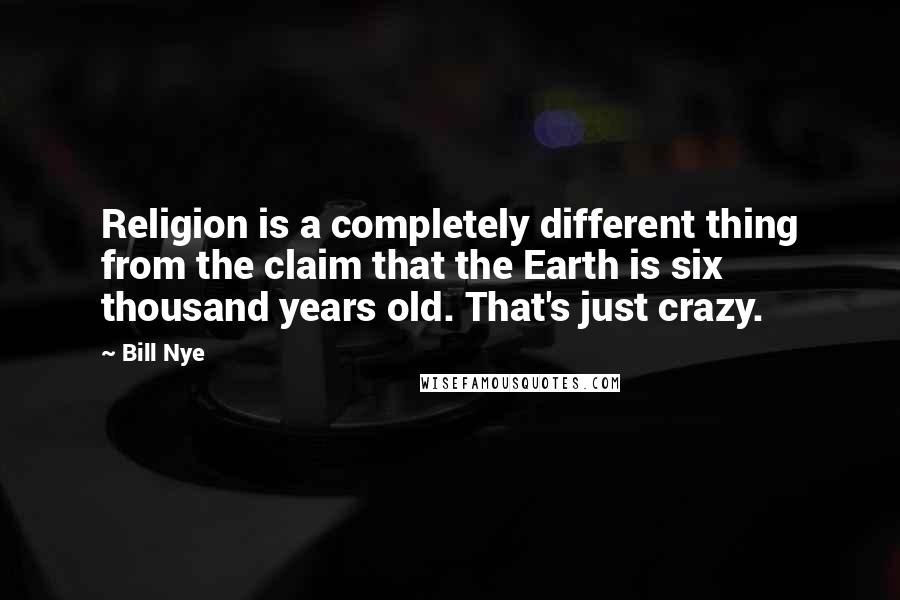 Bill Nye quotes: Religion is a completely different thing from the claim that the Earth is six thousand years old. That's just crazy.
