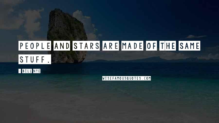 Bill Nye quotes: People and stars are made of the same stuff.