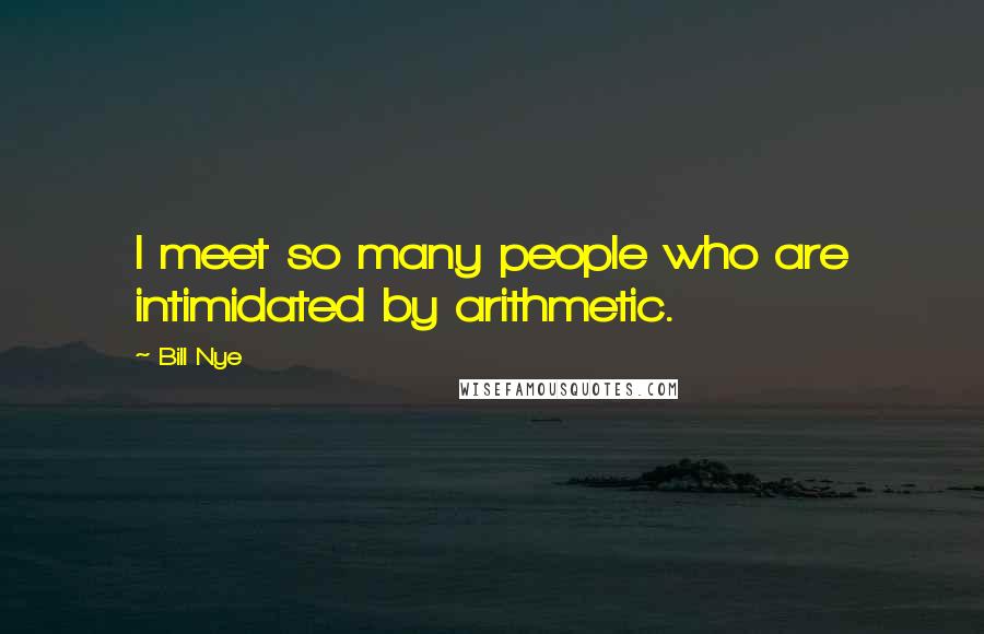 Bill Nye quotes: I meet so many people who are intimidated by arithmetic.