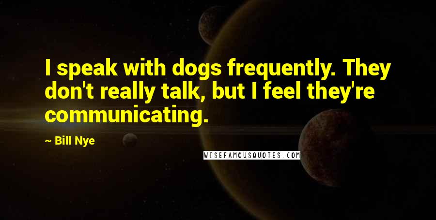 Bill Nye quotes: I speak with dogs frequently. They don't really talk, but I feel they're communicating.