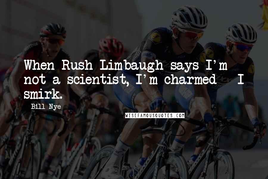 Bill Nye quotes: When Rush Limbaugh says I'm not a scientist, I'm charmed - I smirk.